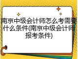 南京中级会计师怎么考需要什么条件(南京中级会计师报考条件)