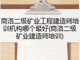 商洛二级矿业工程建造师培训机构哪个最好(商洛二级矿业建造师培训)
