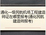 通化一级民航机场工程建造师证在哪里报考(通化民航建造师报考)