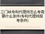 三门峡专利代理师怎么考需要什么条件(专利代理师报考条件)