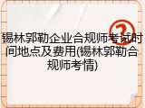 锡林郭勒企业合规师考试时间地点及费用(锡林郭勒合规师考情)