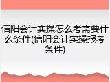 信阳会计实操怎么考需要什么条件(信阳会计实操报考条件)