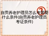 自贡养老护理员怎么考需要什么条件(自贡养老护理员考证条件)