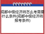 成都中级经济师怎么考需要什么条件(成都中级经济师报考条件)