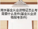 南京基金从业资格证怎么考需要什么条件(基金从业资格报考条件)