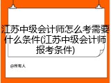 江苏中级会计师怎么考需要什么条件(江苏中级会计师报考条件)