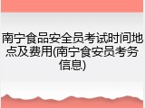 南宁食品安全员考试时间地点及费用(南宁食安员考务信息)