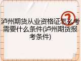 泸州期货从业资格证怎么考需要什么条件(泸州期货报考条件)