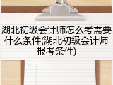 湖北初级会计师怎么考需要什么条件(湖北初级会计师报考条件)