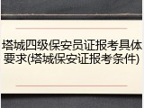 塔城四级保安员证报考具体要求(塔城保安证报考条件)