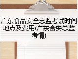 广东食品安全总监考试时间地点及费用(广东食安总监考情)