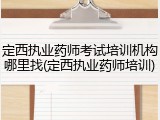 定西执业药师考试培训机构哪里找(定西执业药师培训)