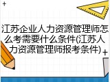 江苏企业人力资源管理师怎么考需要什么条件(江苏人力资源管理师报考条件)