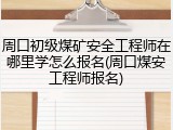 周口初级煤矿安全工程师在哪里学怎么报名(周口煤安工程师报名)