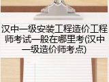 汉中一级安装工程造价工程师考试一般在哪里考(汉中一级造价师考点)