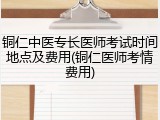 铜仁中医专长医师考试时间地点及费用(铜仁医师考情费用)
