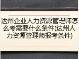 达州企业人力资源管理师怎么考需要什么条件(达州人力资源管理师报考条件)