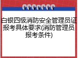 白银四级消防安全管理员证报考具体要求(消防管理员报考条件)