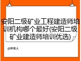 安阳二级矿业工程建造师培训机构哪个最好(安阳二级矿业建造师培训优选)