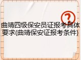 曲靖四级保安员证报考具体要求(曲靖保安证报考条件)