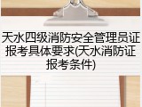 天水四级消防安全管理员证报考具体要求(天水消防证报考条件)