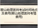 鞍山助理医师考试时间地点及费用(鞍山助理医师考情费用)