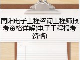 南阳电子工程咨询工程师报考资格详解(电子工程报考资格)