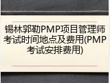 锡林郭勒PMP项目管理师考试时间地点及费用(PMP考试安排费用)