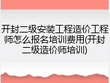 开封二级安装工程造价工程师怎么报名培训费用(开封二级造价师培训)
