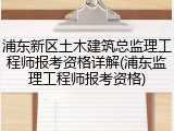 浦东新区土木建筑总监理工程师报考资格详解(浦东监理工程师报考资格)
