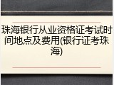 珠海银行从业资格证考试时间地点及费用(银行证考珠海)