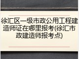 徐汇区一级市政公用工程建造师证在哪里报考(徐汇市政建造师报考点)