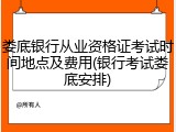 娄底银行从业资格证考试时间地点及费用(银行考试娄底安排)