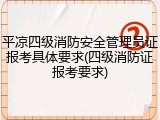 平凉四级消防安全管理员证报考具体要求(四级消防证报考要求)