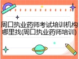 周口执业药师考试培训机构哪里找(周口执业药师培训)