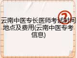 云南中医专长医师考试时间地点及费用(云南中医专考信息)