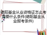 德阳基金从业资格证怎么考需要什么条件(德阳基金从业报考条件)