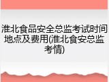 淮北食品安全总监考试时间地点及费用(淮北食安总监考情)