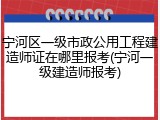 宁河区一级市政公用工程建造师证在哪里报考(宁河一级建造师报考)