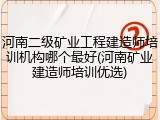 河南二级矿业工程建造师培训机构哪个最好(河南矿业建造师培训优选)
