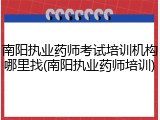 南阳执业药师考试培训机构哪里找(南阳执业药师培训)