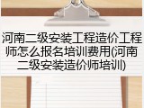 河南二级安装工程造价工程师怎么报名培训费用(河南二级安装造价师培训)