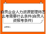 自贡企业人力资源管理师怎么考需要什么条件(自贡人资报考条件)
