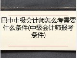 巴中中级会计师怎么考需要什么条件(中级会计师报考条件)