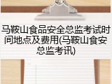 马鞍山食品安全总监考试时间地点及费用(马鞍山食安总监考讯)