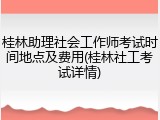 桂林助理社会工作师考试时间地点及费用(桂林社工考试详情)
