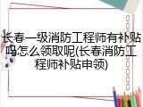 长春一级消防工程师有补贴吗怎么领取呢(长春消防工程师补贴申领)