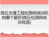 商丘交通工程检测师培训机构哪个最好(商丘检测师培训优选)
