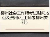柳州社会工作师考试时间地点及费用(社工师考柳州安排)