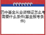 巴中基金从业资格证怎么考需要什么条件(基金报考条件)